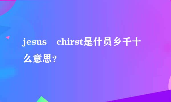 jesus chirst是什员乡千十么意思？