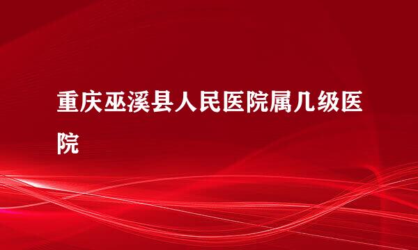 重庆巫溪县人民医院属几级医院