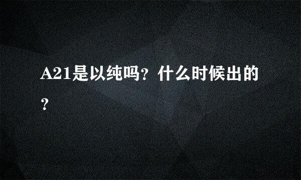 A21是以纯吗？什么时候出的？