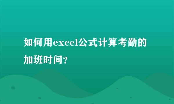 如何用excel公式计算考勤的加班时间？