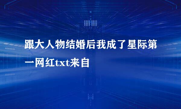 跟大人物结婚后我成了星际第一网红txt来自