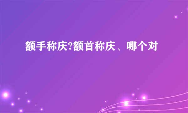 额手称庆?额首称庆、哪个对