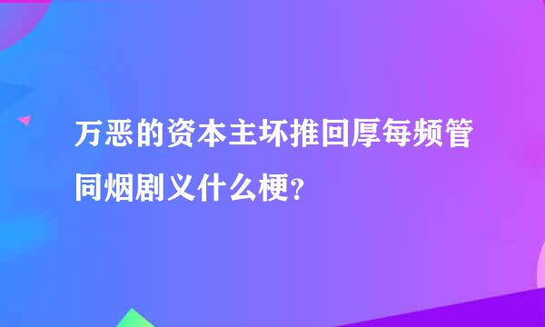 万恶的资本主坏推回厚每频管同烟剧义什么梗？