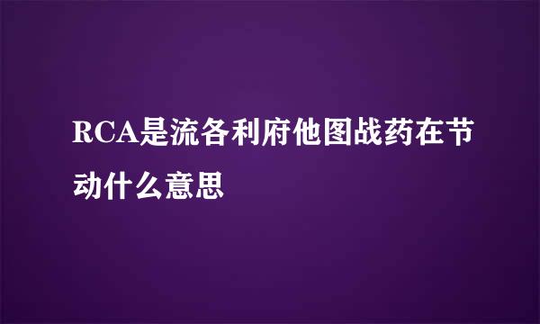 RCA是流各利府他图战药在节动什么意思