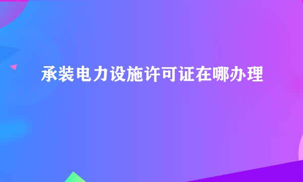 承装电力设施许可证在哪办理