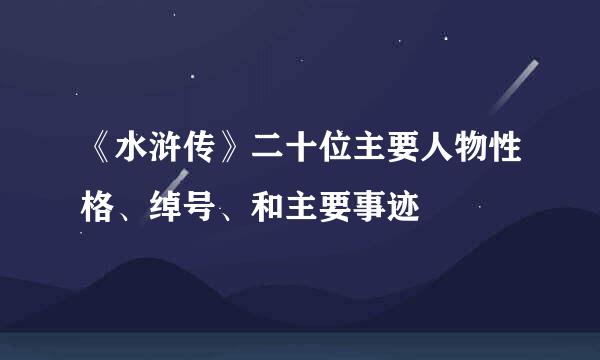 《水浒传》二十位主要人物性格、绰号、和主要事迹