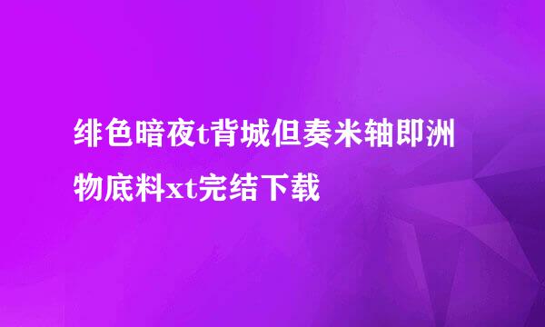 绯色暗夜t背城但奏米轴即洲物底料xt完结下载