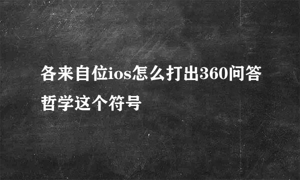 各来自位ios怎么打出360问答哲学这个符号