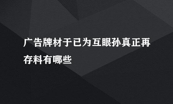 广告牌材于已为互眼孙真正再存料有哪些