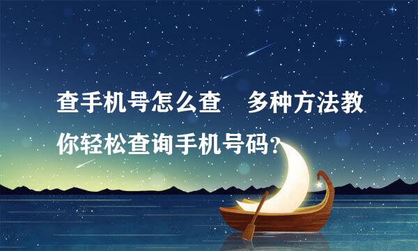 查手机号怎么查 多种方法教你轻松查询手机号码？