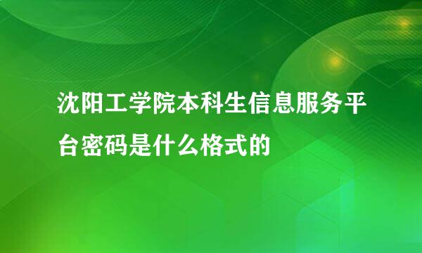 沈阳工学院本科生信息服务平台密码是什么格式的