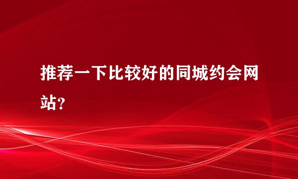 推荐一下比较好的同城约会网站？