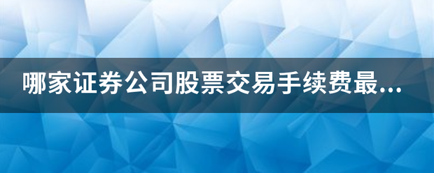 哪家证券公司股票交易手续费最低？？？