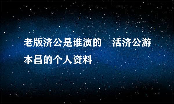 老版济公是谁演的 活济公游本昌的个人资料