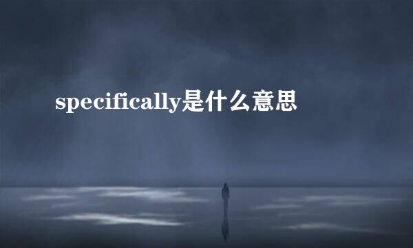 specifically是什么意思