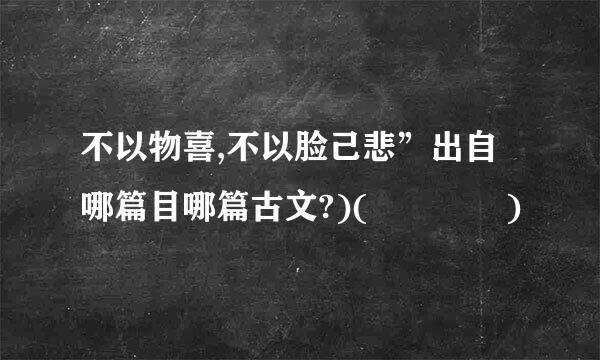 不以物喜,不以脸己悲”出自哪篇目哪篇古文?)(    )