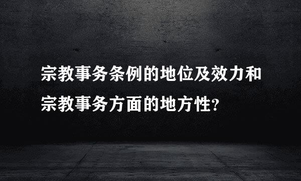 宗教事务条例的地位及效力和宗教事务方面的地方性？