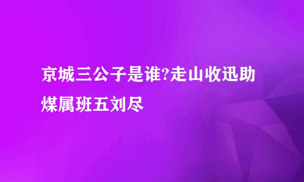 京城三公子是谁?走山收迅助煤属班五刘尽