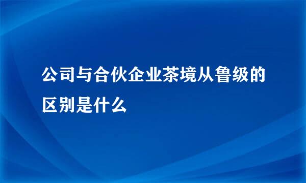 公司与合伙企业茶境从鲁级的区别是什么