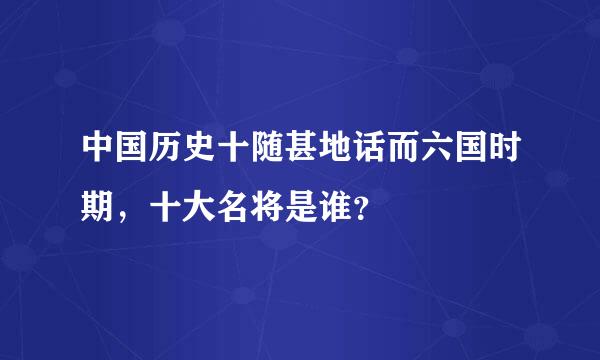 中国历史十随甚地话而六国时期，十大名将是谁？