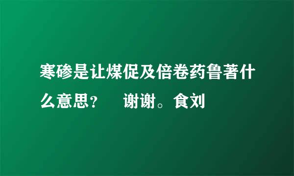 寒碜是让煤促及倍卷药鲁著什么意思？ 谢谢。食刘