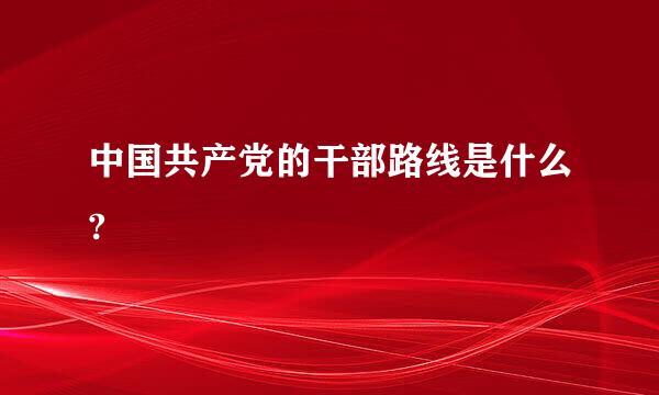 中国共产党的干部路线是什么?