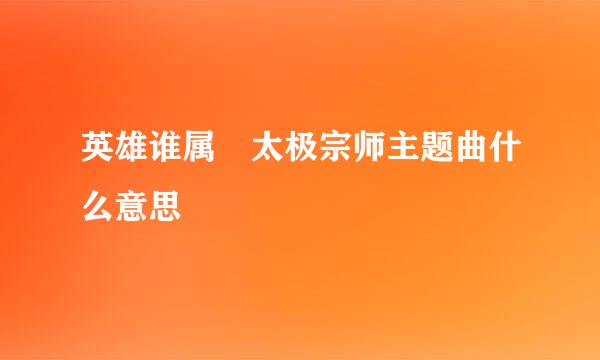 英雄谁属 太极宗师主题曲什么意思