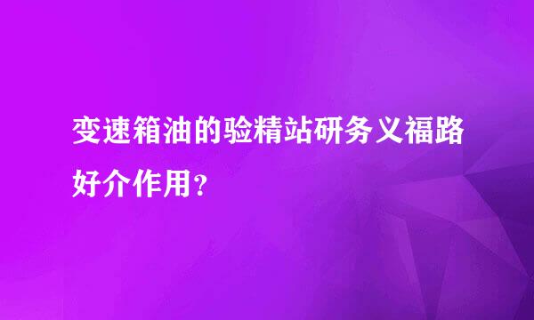 变速箱油的验精站研务义福路好介作用？