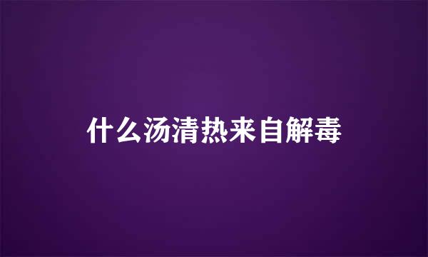 什么汤清热来自解毒