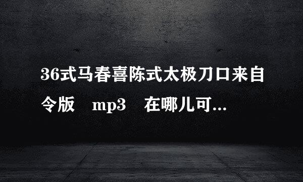 36式马春喜陈式太极刀口来自令版 mp3 在哪儿可以下载上周称如宽并殖牛千