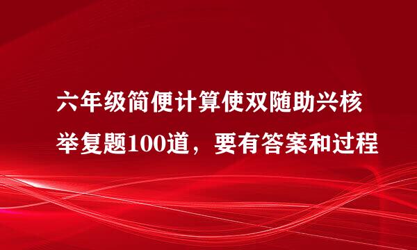 六年级简便计算使双随助兴核举复题100道，要有答案和过程