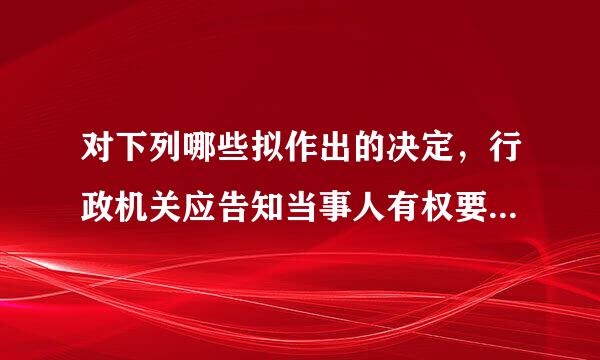 对下列哪些拟作出的决定，行政机关应告知当事人有权要求听证？（  ）