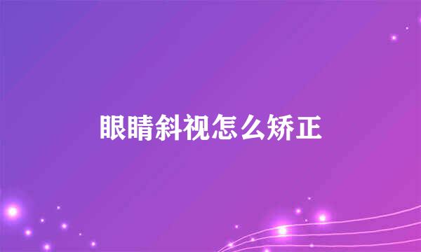 眼睛斜视怎么矫正