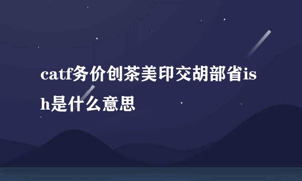 catf务价创茶美印交胡部省ish是什么意思