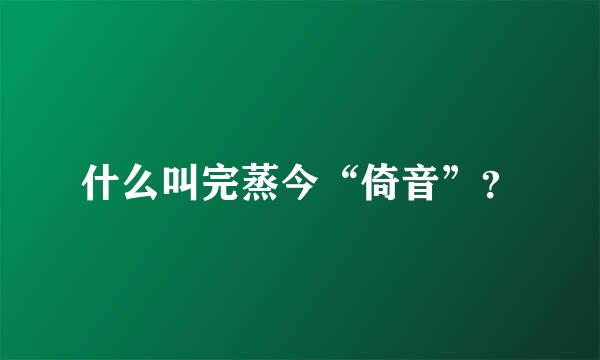 什么叫完蒸今“倚音”？