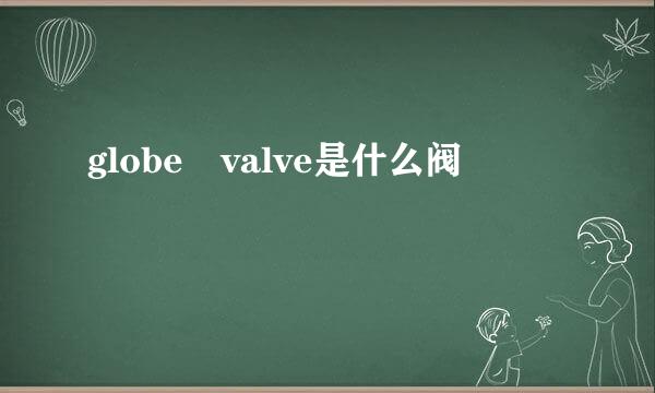 globe valve是什么阀