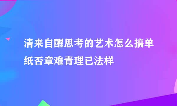 清来自醒思考的艺术怎么搞单纸否章难青理已法样