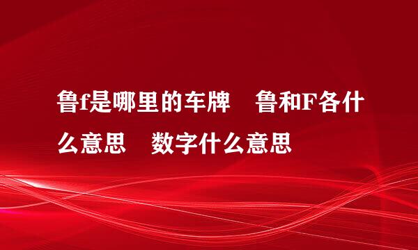 鲁f是哪里的车牌 鲁和F各什么意思 数字什么意思