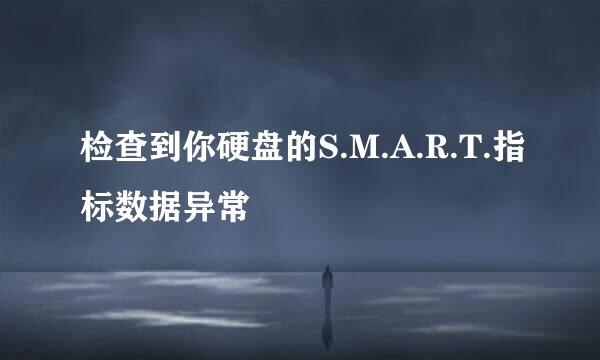 检查到你硬盘的S.M.A.R.T.指标数据异常