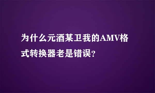 为什么元酒某卫我的AMV格式转换器老是错误？