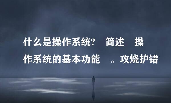 什么是操作系统? 简述 操作系统的基本功能 。攻烧护错