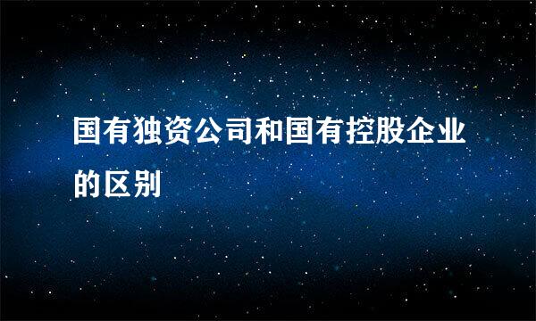 国有独资公司和国有控股企业的区别