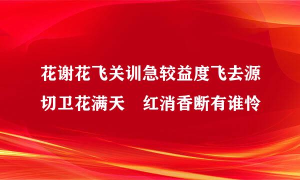 花谢花飞关训急较益度飞去源切卫花满天 红消香断有谁怜