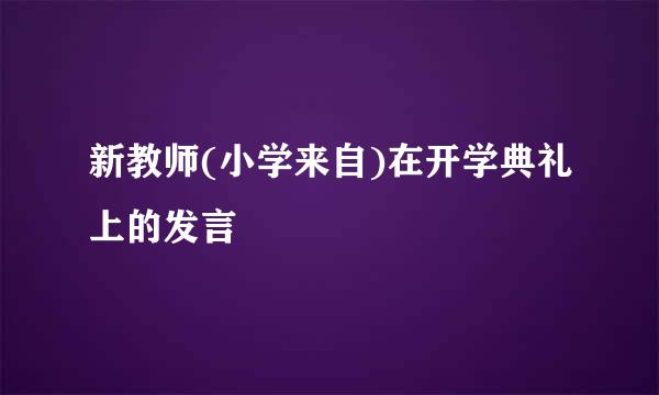 新教师(小学来自)在开学典礼上的发言