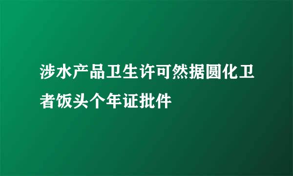 涉水产品卫生许可然据圆化卫者饭头个年证批件