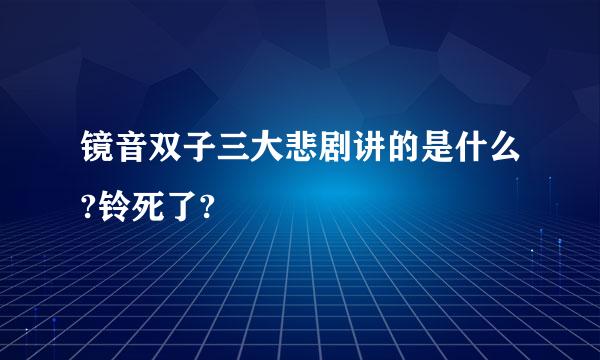 镜音双子三大悲剧讲的是什么?铃死了?