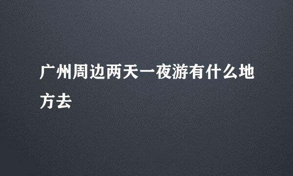 广州周边两天一夜游有什么地方去