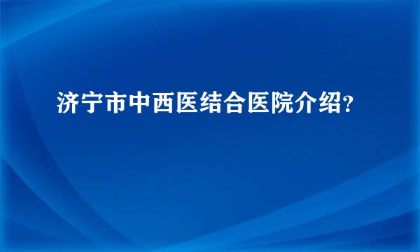 济宁市中西医结合医院介绍？