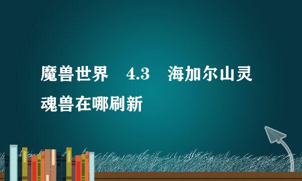 魔兽世界 4.3 海加尔山灵魂兽在哪刷新