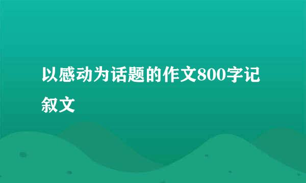 以感动为话题的作文800字记叙文